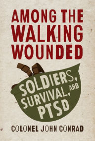 Title: Among the Walking Wounded: Soldiers, Survival, and PTSD, Author: John Conrad