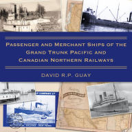 Title: Passenger and Merchant Ships of the Grand Trunk Pacific and Canadian Northern Railways, Author: David R.P. Guay