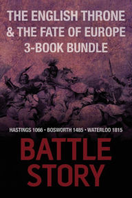 Battle Stories - The English Throne and the Fate of Europe 3-Book Bundle: Hastings 1066 / Bosworth 1485 / Waterloo 1815