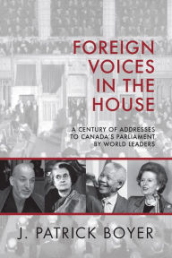 Title: Foreign Voices in the House: A Century of Addresses to Canada's Parliament by World Leaders, Author: J. Patrick Boyer