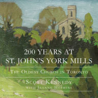 Title: 200 Years at St. John's York Mills: The Oldest Church in Toronto, Author: Scott Kennedy