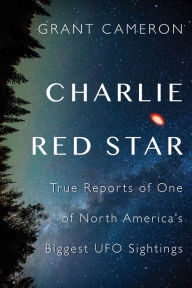 Title: Charlie Red Star: True Reports of One of North America's Biggest UFO Sightings, Author: Grant Cameron