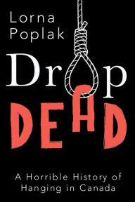 Title: Drop Dead: A Horrible History of Hanging in Canada, Author: Lorna Poplak