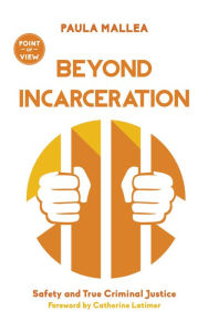 Title: Beyond Incarceration: Safety and True Criminal Justice, Author: Paula Mallea