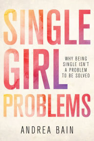 Title: Single Girl Problems: Why Being Single Isn't a Problem to Be Solved, Author: Andrea Bain