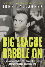 Title: Big League Babble On: The Misadventures of a Rabble-Rousing Sportscaster and Why He Should Be Dead By Now, Author: John Gallagher