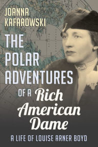 Title: The Polar Adventures of a Rich American Dame: A Life of Louise Arner Boyd, Author: Joanna Kafarowski