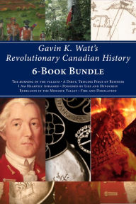 Title: Gavin K. Watt's Revolutionary Canadian History 6-Book Bundle: Fire and Desolation / Poisoned by Lies and Hypocrisy / and 4 more, Author: Gavin K. Watt