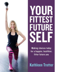 Title: Your Fittest Future Self: Making Choices Today for a Happier, Healthier, Fitter Future You, Author: Kathleen Trotter