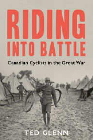 Title: Riding into Battle: Canadian Cyclists in the Great War, Author: Ted Glenn