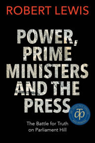 Title: Power, Prime Ministers and the Press: The Battle for Truth on Parliament Hill, Author: Robert Lewis