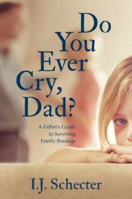 Title: Do You Ever Cry, Dad?: A Father's Guide to Surviving Family Breakup, Author: I.J. Schecter