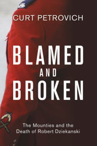 Title: Blamed and Broken: The Mounties and the Death of Robert Dziekanski, Author: Curt Petrovich