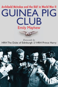 Title: The Guinea Pig Club: Archibald McIndoe and the RAF in World War II, Author: Emily Mayhew