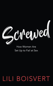 Title: Screwed: How Women Are Set Up to Fail at Sex, Author: Lili Boisvert