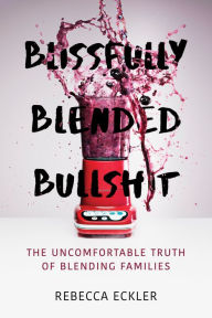 Title: Blissfully Blended Bullshit: The Uncomfortable Truth of Blending Families, Author: Rebecca Eckler