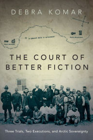 Title: The Court of Better Fiction: Three Trials, Two Executions, and Arctic Sovereignty, Author: Debra Komar