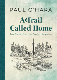 Title: A Trail Called Home: Tree Stories from the Golden Horseshoe, Author: Paul O'Hara
