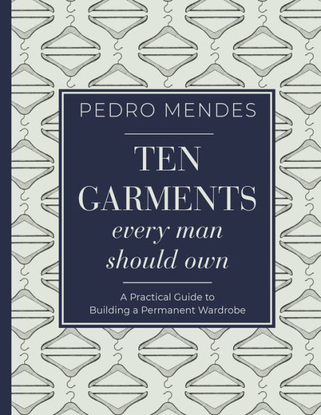 Ten Garments Every Man Should Own: a Practical Guide to Building Permanent Wardrobe