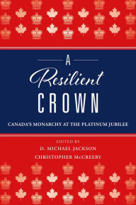 Title: A Resilient Crown: Canada's Monarchy at the Platinum Jubilee, Author: D. Michael Jackson