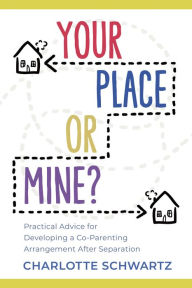 Title: Your Place or Mine?: Practical Advice for Developing a Co-Parenting Arrangement After Separation, Author: Charlotte Schwartz