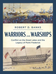 Title: Warriors and Warships: Conflict on the Great Lakes and the Legacy of Point Frederick, Author: Robert D. Banks