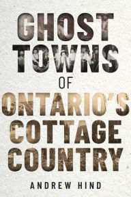 Title: Ghost Towns of Ontario's Cottage Country, Author: Andrew Hind