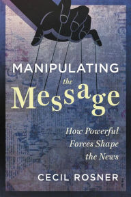 Title: Manipulating the Message: How Powerful Forces Shape the News, Author: Cecil Rosner