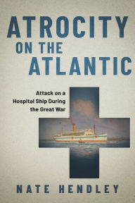 Atrocity on the Atlantic: Attack on a Hospital Ship During the Great War