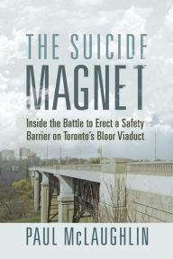 Title: The Suicide Magnet: Inside the Battle to Erect a Safety Barrier on Toronto's Bloor Viaduct, Author: Paul McLaughlin