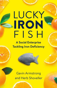 Title: Lucky Iron Fish: A Social Enterprise Tackling Iron Deficiency, Author: Gavin Armstrong