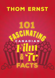 Title: 101 Fascinating Canadian Film and TV Facts, Author: Thom Ernst