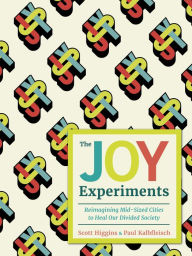 Title: The Joy Experiments: Reimagining Mid-sized Cities to Heal Our Divided Society, Author: Scott Higgins