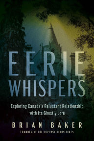 Title: Eerie Whispers: Exploring Canada's Reluctant Relationship with its Ghostly Lore, Author: Brian Baker