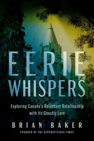 Title: Eerie Whispers: Exploring Canada's Reluctant Relationship with its Ghostly Lore, Author: Brian Baker