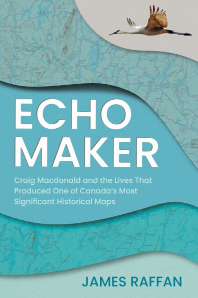 Echo Maker: Craig Macdonald and the Lives that Produced One of Canada's Most Significant Historical Maps