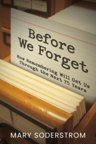 Title: Before We Forget: How Remembering Will Get Us Through the Next 75 Years, Author: Mary Soderstrom