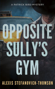 Title: Opposite Sully's Gym: A Patrick Bird Mystery, Author: Alexis Stefanovich-Thomson