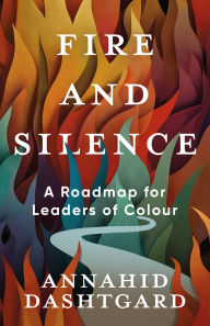 Title: Fire and Silence: A Roadmap for Leaders of Colour, Author: Annahid Dashtgard