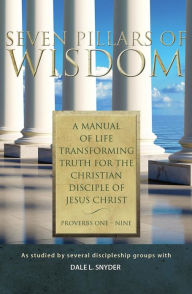 Title: Seven Pillars of Wisdom: A Manual of Life Transforming Truth for the Christian Disciple of Jesus Christ, Author: Dale L. Snyder