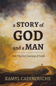 Title: A Story of God and a Man: One Pilgrim's Journey of Faith, Author: Kamyl Cadinouche