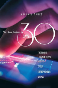 Title: Start Your Business in 30 Days: The Simple Common Sense Secrets Every Successful Entrepreneur Knows, Author: Michael Danks