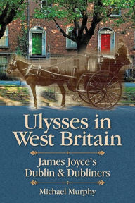 Title: Ulysses in West Britain: James Joyce's Dublin & Dubliners, Author: Michael Murphy