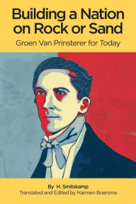 Title: Building a Nation on Rock or Sand: Groen Van Prinsterer for Today, Author: Ben Buitendijk