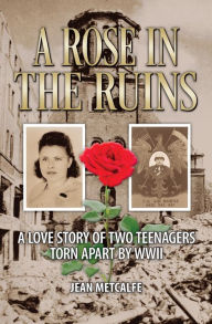 Title: A Rose in the Ruins: A Love Story of Two Teenagers Torn Apart by WW II, Author: Jean Metcalfe
