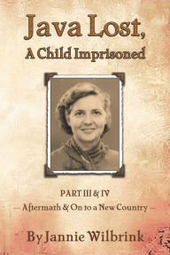 Title: JAVA LOST, A Child Imprisoned III: Part III, Aftermath and Part IV, On to a New Country, Author: Jannie Wilbrink