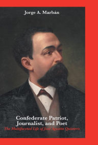 Title: Confederate Patriot, Journalist, and Poet: : The Multifaceted Life of José Agustín Quintero, Author: Jorge A Marbïn