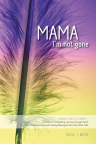 Title: Mama, I'm Not Gone: Losing a Child to Cancer - A Mother's Compelling Journey through Grief, Spiritual Enlightenment and Healing Messages from the Other Side, Author: Dana L. Wood