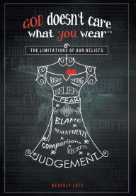 Title: God Doesn't Care What You Wear(TM): The Limitations of Our Beliefs, Author: Beverly Lutz