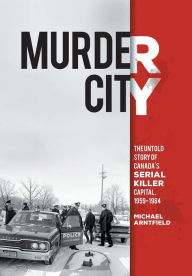 Title: Murder City: The Untold Story of Canada's Serial Killer Capital, 1959-1984, Author: Michael Arntfield